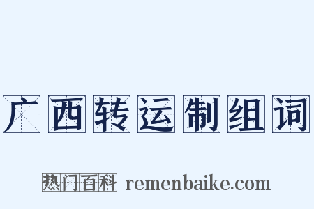 广西转运制组词是什么意思的图片